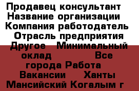 Продавец-консультант › Название организации ­ Компания-работодатель › Отрасль предприятия ­ Другое › Минимальный оклад ­ 15 000 - Все города Работа » Вакансии   . Ханты-Мансийский,Когалым г.